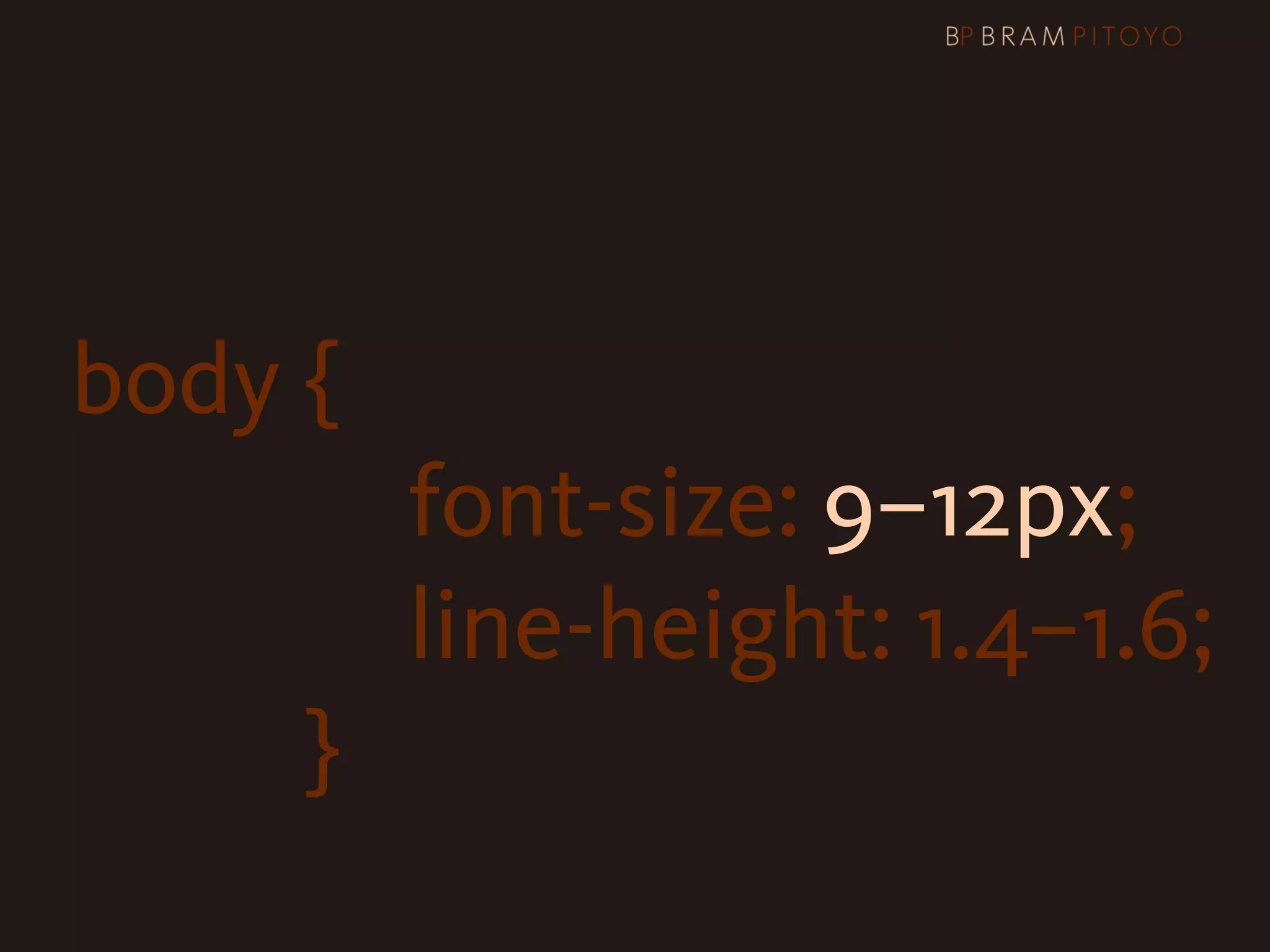 body {

 
 
 
 
 
 
 
 
 
 
 font-size: 9–12px;

 
 
 
 
 
 
 
 
 
 
 line-height: 1.4–1.6;
                }
 