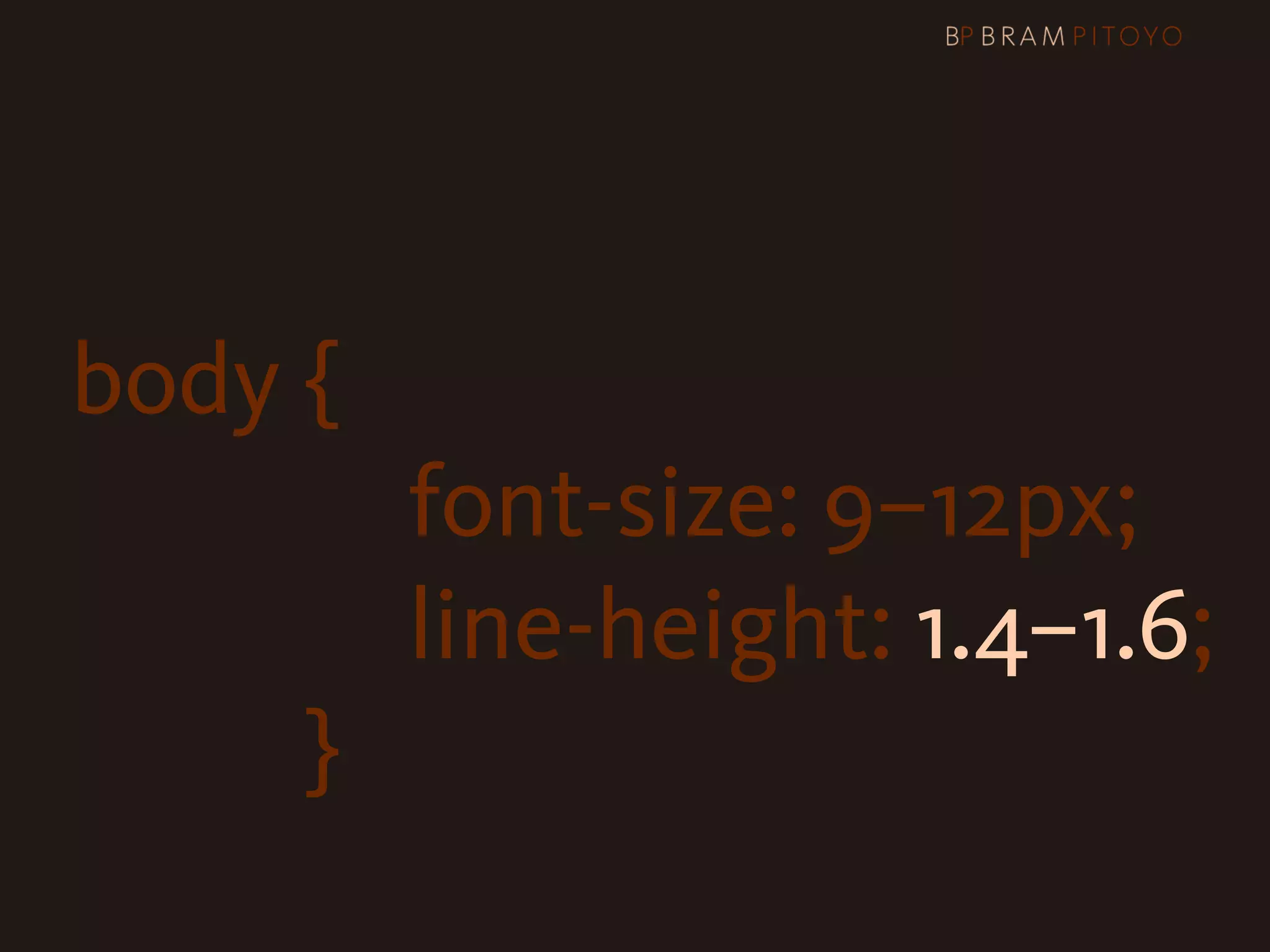 body {

 
 
 
 
 
 
 
 
 
 
 font-size: 9–12px;

 
 
 
 
 
 
 
 
 
 
 line-height: 1.4–1.6;
                }
 