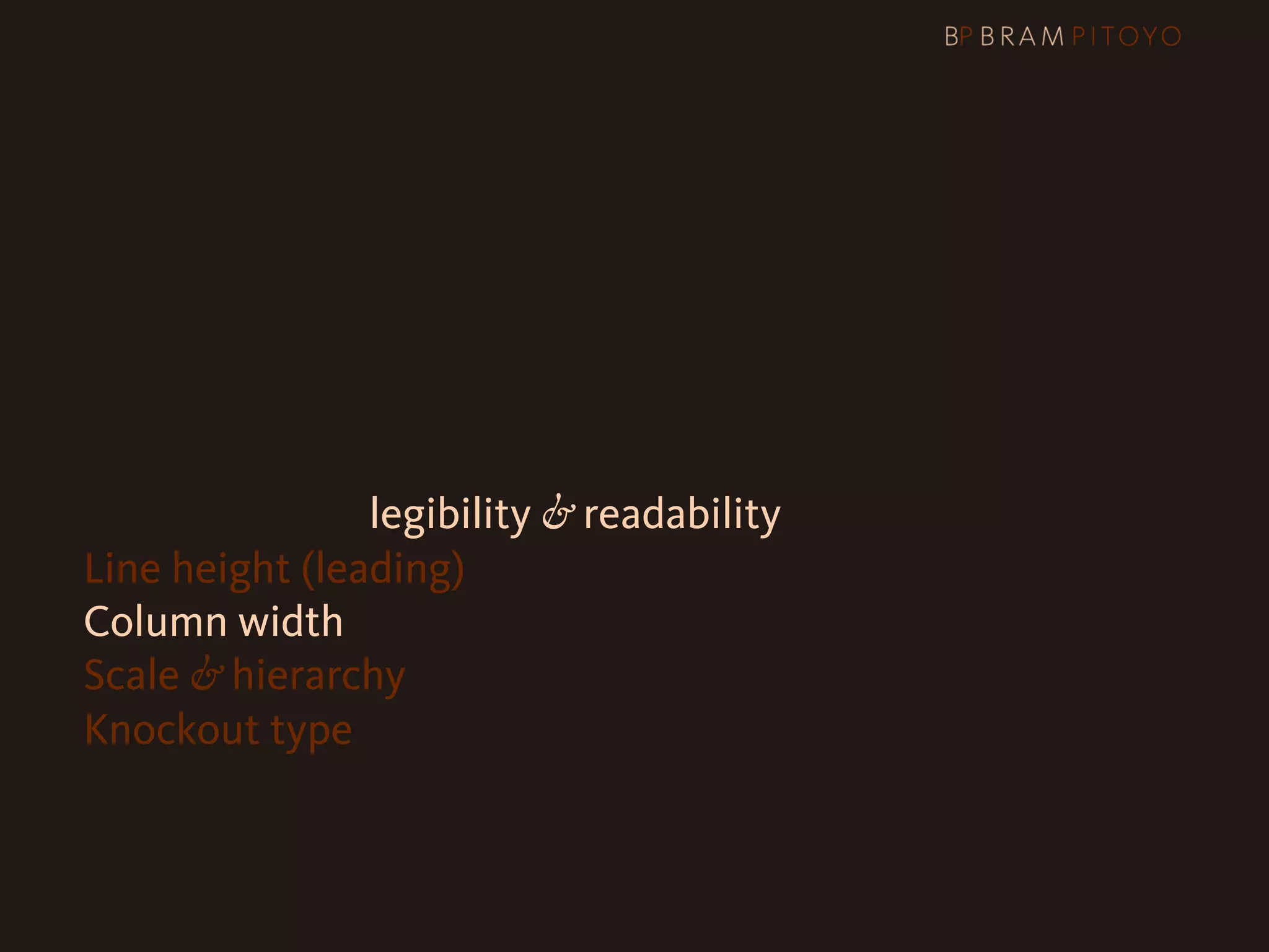 1
 What’s out there & what you should use
2 Steps to better legibility & readability
   Line height (leading)
   Column width
   Scale & hierarchy
   Knockout type
 