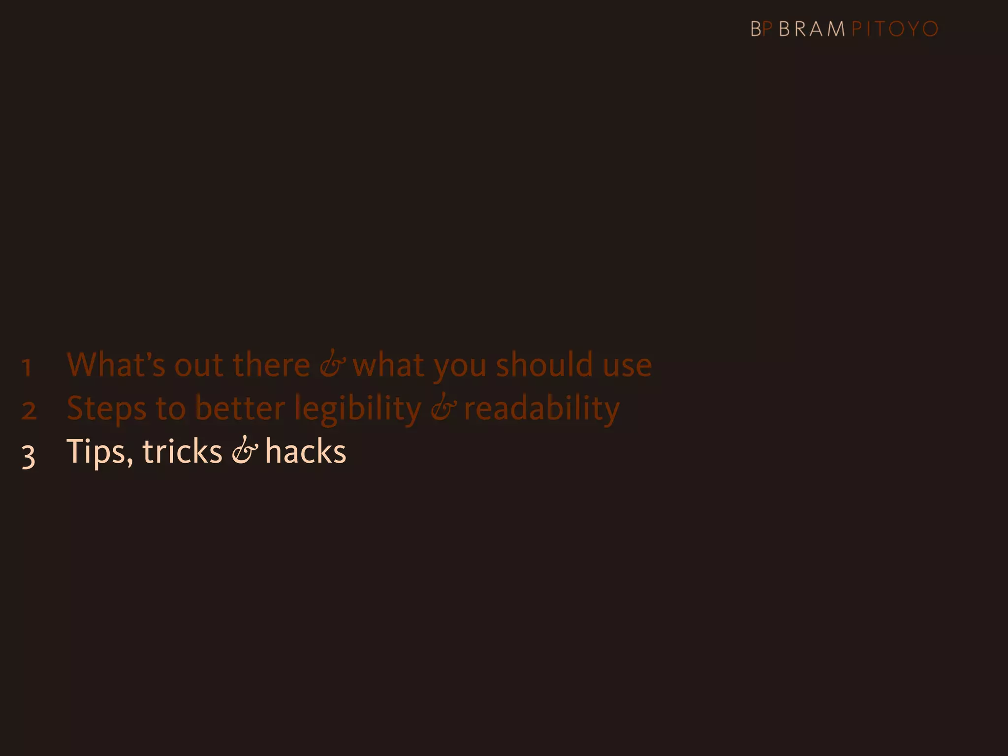 1
 What’s out there & what you should use
2 Steps to better legibility & readability
3 Tips, tricks & hacks
 