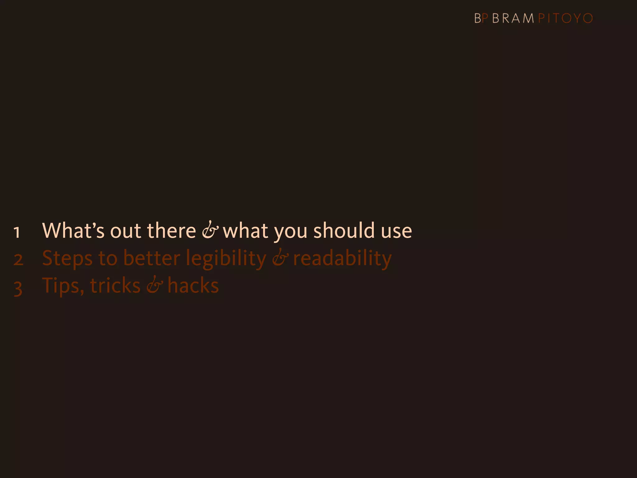 1
 What’s out there & what you should use
2 Steps to better legibility & readability
3 Tips, tricks & hacks
 