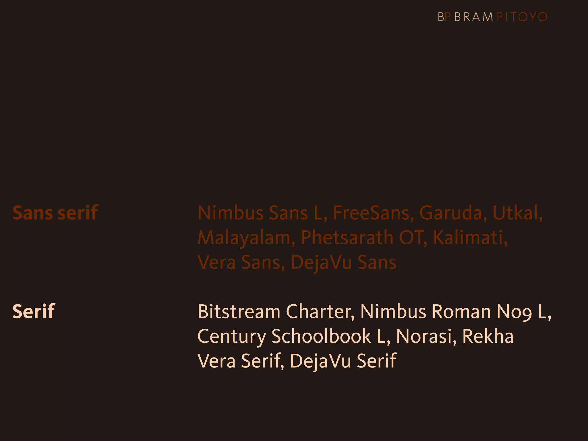 Sans serif   Nimbus Sans L, FreeSans, Garuda, Utkal,
             Malayalam, Phetsarath OT, Kalimati,
             Vera Sans, DejaVu Sans

Serif        Bitstream Charter, Nimbus Roman No9 L,
             Century Schoolbook L, Norasi, Rekha
             Vera Serif, DejaVu Serif
 