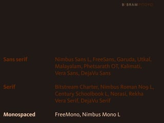 Sans serif   Nimbus Sans L, FreeSans, Garuda, Utkal,
             Malayalam, Phetsarath OT, Kalimati,
             Vera Sans, DejaVu Sans

Serif        Bitstream Charter, Nimbus Roman No9 L,
             Century Schoolbook L, Norasi, Rekha
             Vera Serif, DejaVu Serif

Monospaced   FreeMono, Nimbus Mono L
 