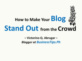 How to Make Your      Blog
Stand Out from the Crowd
        – Victorino Q. Abrugar –
      Blogger at BusinessTips.Ph
 