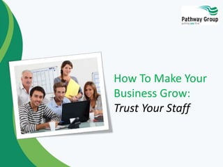 How To Make Your 
Business Grow: 
Trust Your Staff 
 