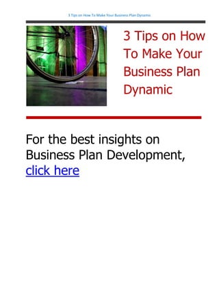 3 Tips on How To Make Your Business Plan Dynamic




                                      3 Tips on How
                                      To Make Your
                                      Business Plan
                                      Dynamic


For the best insights on
Business Plan Development,
click here
 