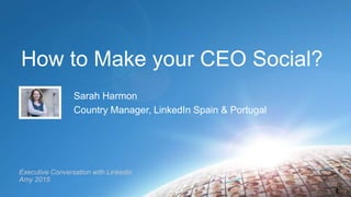 How to Make your CEO Social?
Sarah Harmon
Country Manager, LinkedIn Spain & Portugal
1
Executive Conversation with Linkedin
Amy 2015
 