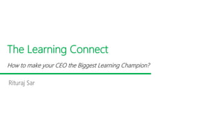 The Learning Connect
Rituraj Sar
How to make your CEO the Biggest Learning Champion?
 