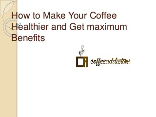 How to Make Your Coffee 
Healthier and Get maximum 
Benefits 
 
