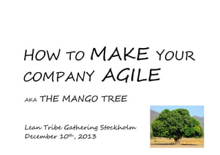 MAKE YOUR
COMPANY AGILE

HOW TO
AKA

THE MANGO TREE

Lean Tribe Gathering Stockholm
December 10th, 2013

 