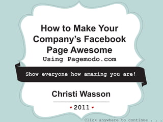*         *              *




   How to Make Your
  Company’s Facebook
    Page Awesome
     Using Pagemodo.com

Show everyone how amazing you are!


         Christi Wasson
              2011
                   Click anywhere to continue . . .
 