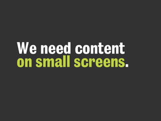 We need content
on small screens.
 