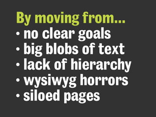 By moving from...
• no clear goals
• big blobs of text
• lack of hierarchy
• wysiwyg horrors
• siloed pages
 