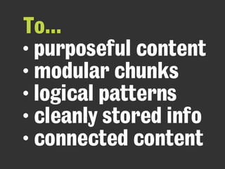 To...
• purposeful content
• modular chunks
• logical patterns
• cleanly stored info
• connected content
 