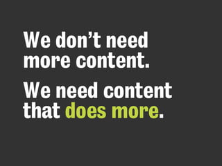 We don’t need
more content.
We need content
that does more.
 