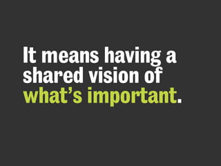 It means having a
shared vision of
what’s important.
 