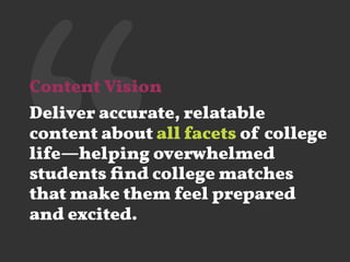 ‘‘Content Vision
Deliver accurate, relatable
content about all facets of college
life—helping overwhelmed
students ﬁnd college matches
that make them feel prepared
and excited.
 