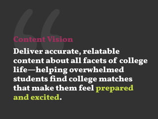 ‘‘Content Vision
Deliver accurate, relatable
content about all facets of college
life—helping overwhelmed
students ﬁnd college matches
that make them feel prepared
and excited.
 
