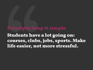 ‘‘Principle: keep it simple
Students have a lot going on:
courses, clubs, jobs, sports. Make
life easier, not more stressful.
 