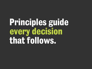 Principles guide
every decision
that follows.
 