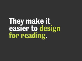 They make it
easier to design
for reading.
 