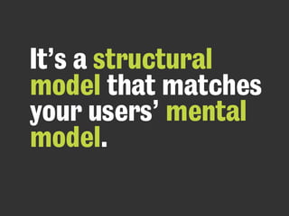 It’s a structural
model that matches
your users’ mental
model.
 
