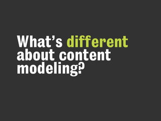 What’s different
about content
modeling?
 