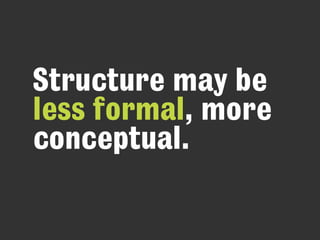 Structure may be
less formal, more
conceptual.
 