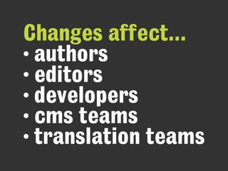 Changes affect...
• authors
• editors
• developers
• cms teams
• translation teams
 