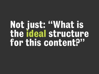 Not just: “What is
the ideal structure
for this content?”
 