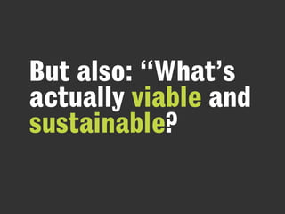 But also: “What’s
actually viable and
sustainable?
 