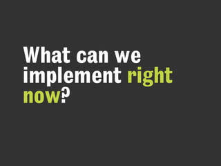 What can we
implement right
now?
 