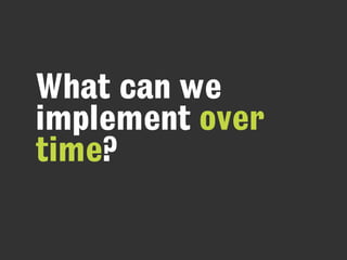 What can we
implement over
time?
 