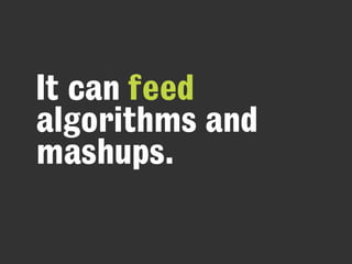 It can feed
algorithms and
mashups.
 