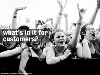 www.ﬂickr.com/photos/clanlife/4948367381
what’s in it for
customers?
 