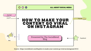 HOW TO MAKE YOUR
CONTENT GO VIRAL
ON INSTAGRAM
ALL ABOUT SOCIAL MEDIA
Presented by The SocioBlend
Blog
Feedback
Trends
Ads
Market
Source : https://socioblend.com/blog/how-to-make-your-content-go-viral-on-instagram/19/11/
 