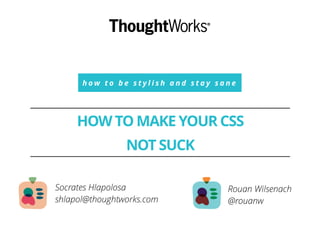 h o w t o b e s t y l i s h a n d s t a y s a n e
HOW TO MAKE YOUR CSS
!
NOT SUCK
Rouan Wilsenach
@rouanw
Socrates Hlapolosa
shlapol@thoughtworks.com
 