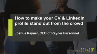 How to make your CV & LinkedIn
profile stand out from the crowd
Joshua Rayner, CEO of Rayner Personnel
 