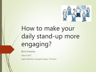 How to make your
daily stand-up more
engaging?
Boris Kazarez
March 2017
Agile Marathon (Google campus, Tel-Aviv)
 