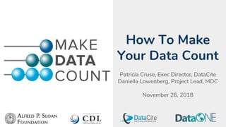 How To Make
Your Data Count
Patricia Cruse, Exec Director, DataCite
Daniella Lowenberg, Project Lead, MDC
November 26, 2018
 