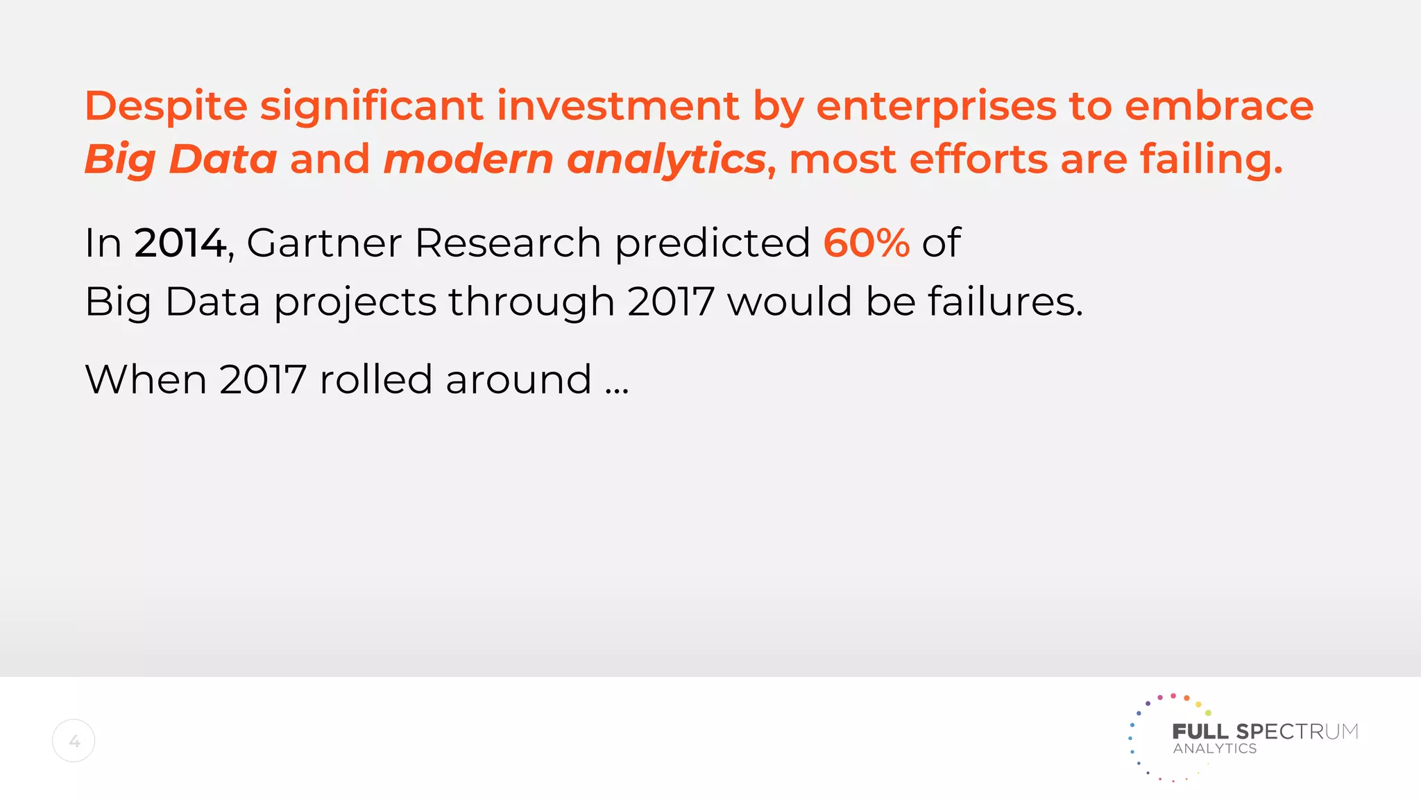 4
In 2014, Gartner Research predicted 60% of
Big Data projects through 2017 would be failures.
When 2017 rolled around ...
Despite significant investment by enterprises to embrace
Big Data and modern analytics, most efforts are failing.
 