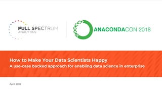 How to Make Your Data Scientists Happy
A use-case backed approach for enabling data science in enterprise
April 2018
ANACONDACON 2018
 