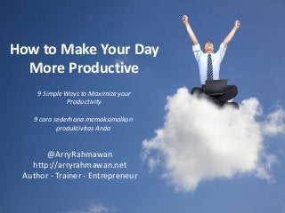 How to Make Your Day
More Productive
9 Simple Ways to Maximize your
Productivity
9 cara sederhana memaksimalkan
produktivitas Anda
@ArryRahmawan
http://arryrahmawan.net
Author - Trainer - Entrepreneur
 