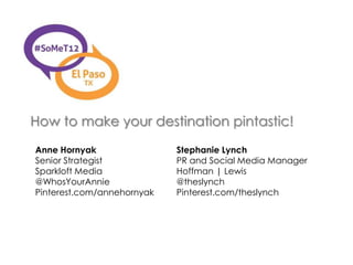 How to make your destination pintastic!
Anne Hornyak                Stephanie Lynch
Senior Strategist           PR and Social Media Manager
Sparkloft Media             Hoffman | Lewis
@WhosYourAnnie              @theslynch
Pinterest.com/annehornyak   Pinterest.com/theslynch
 