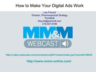 How to Make Your Digital Ads Work Lee Freund Director, Pharmaceutical Strategy PointRoll [email_address] 215-407-9186 http://video.webcasts.com/events/pmny001/viewer/index.jsp?eventid=30932 http://www.mmm-online.com/ 