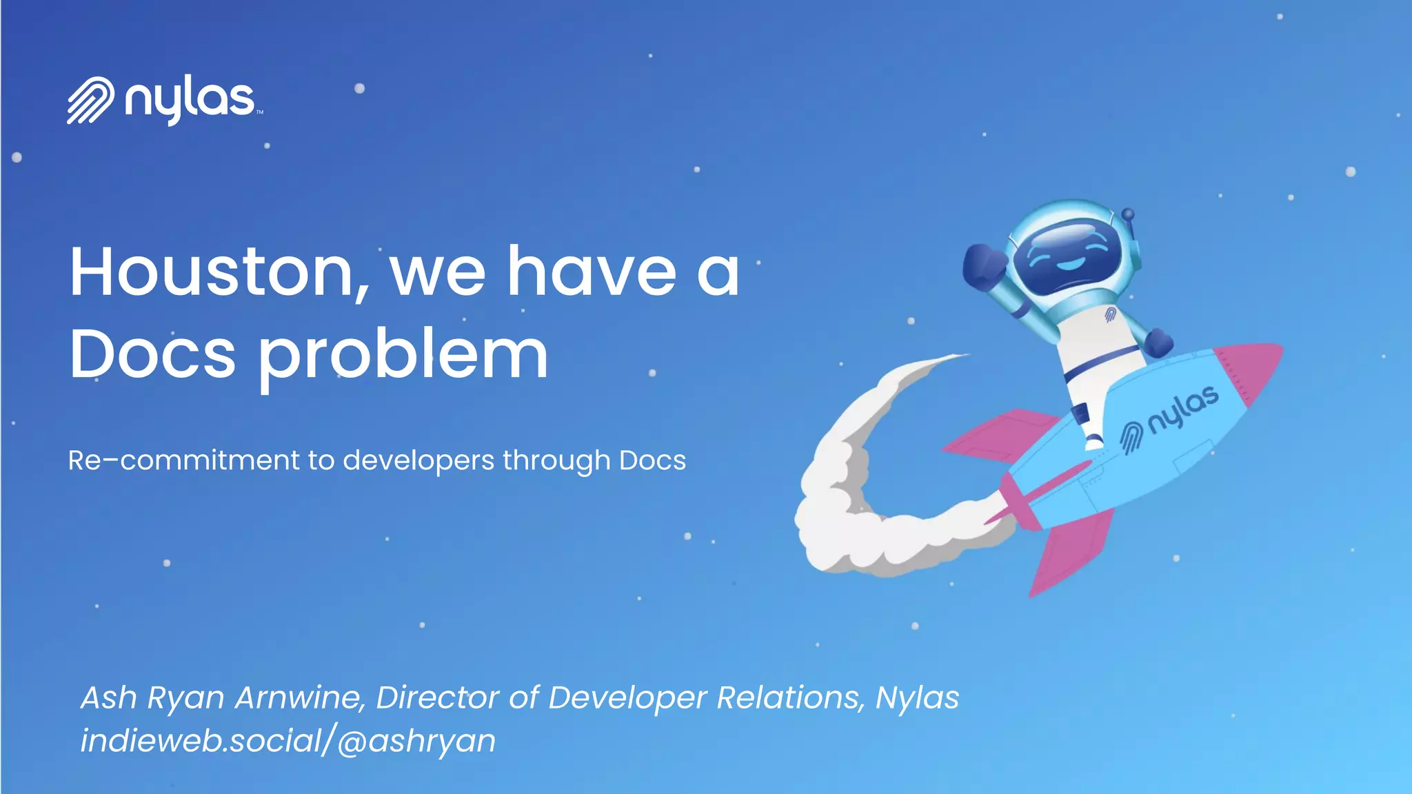 Houston, we have a
Docs problem
Ash Ryan Arnwine, Director of Developer Relations, Nylas
indieweb.social/@ashryan
Re–commitment to developers through Docs
 