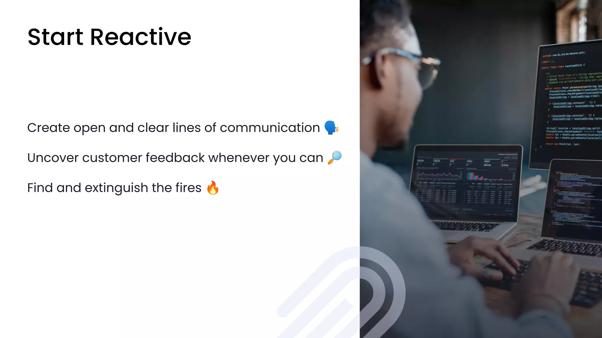 Start Reactive
Create open and clear lines of communication 🗣
Uncover customer feedback whenever you can 🔎
Find and extinguish the fires 🔥
 