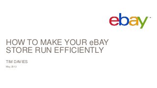 HOW TO MAKE YOUR eBAY
STORE RUN EFFICIENTLY
May 2013
TIM DAVIES
 