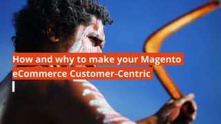 How and why to make your Magento
eCommerce Customer-Centric
 