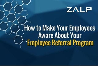 How to Make Your Employees Aware 
About Your Employee Referral Program 
How to Make Your Employees Aware About Your Employee Referral Program  